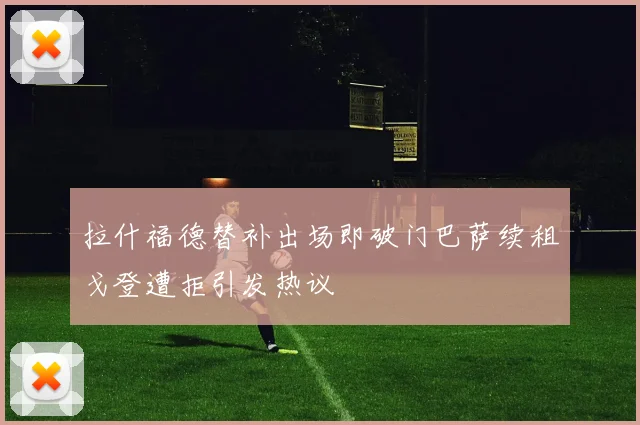 拉什福德替补出场即破门巴萨续租戈登遭拒引发热议