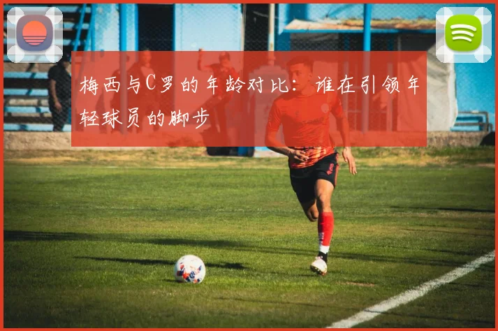 梅西与C罗的年龄对比：谁在引领年轻球员的脚步