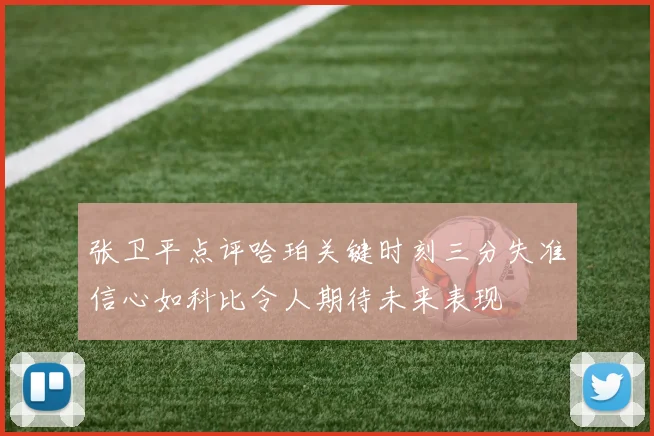张卫平点评哈珀关键时刻三分失准信心如科比令人期待未来表现