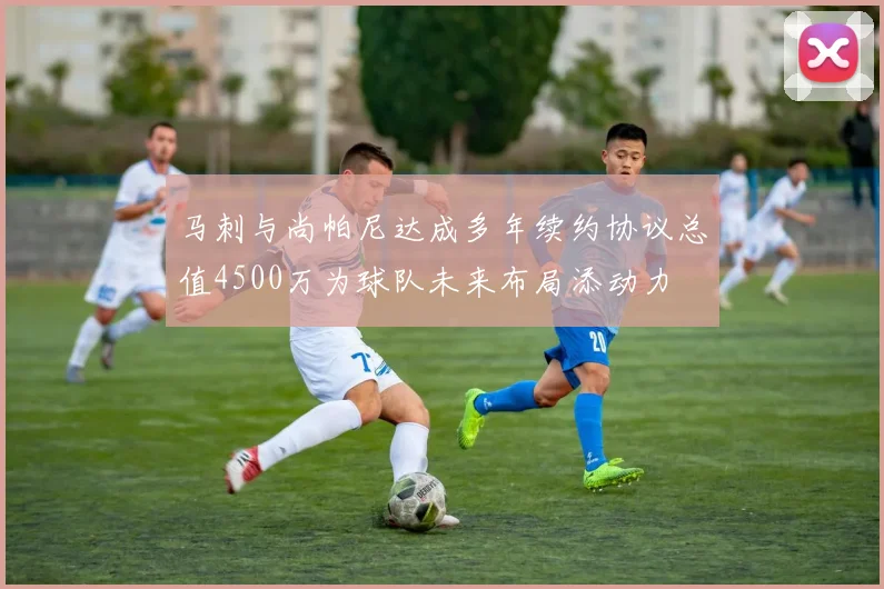 马刺与尚帕尼达成多年续约协议总值4500万为球队未来布局添动力