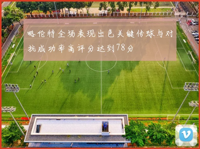 略伦特全场表现出色关键传球与对抗成功率高评分达到78分