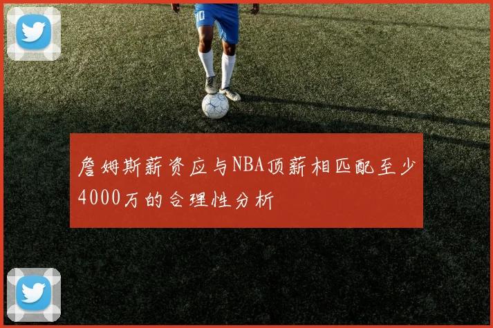 詹姆斯薪资应与NBA顶薪相匹配至少4000万的合理性分析