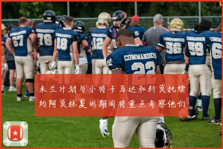 米兰计划与小将卡马达和科莫托续约阿莫林夏训期间将重点考察他们