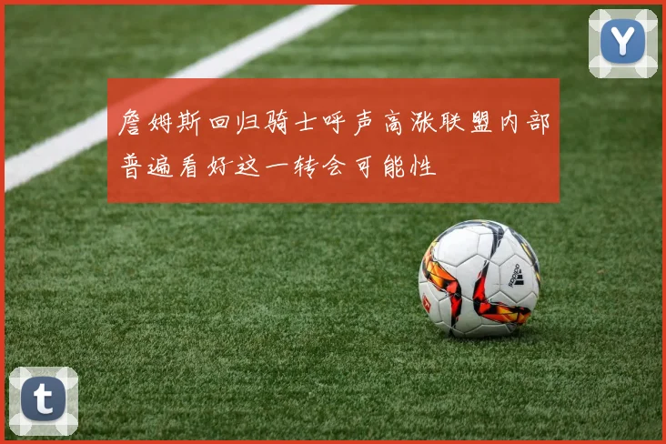 詹姆斯回归骑士呼声高涨联盟内部普遍看好这一转会可能性