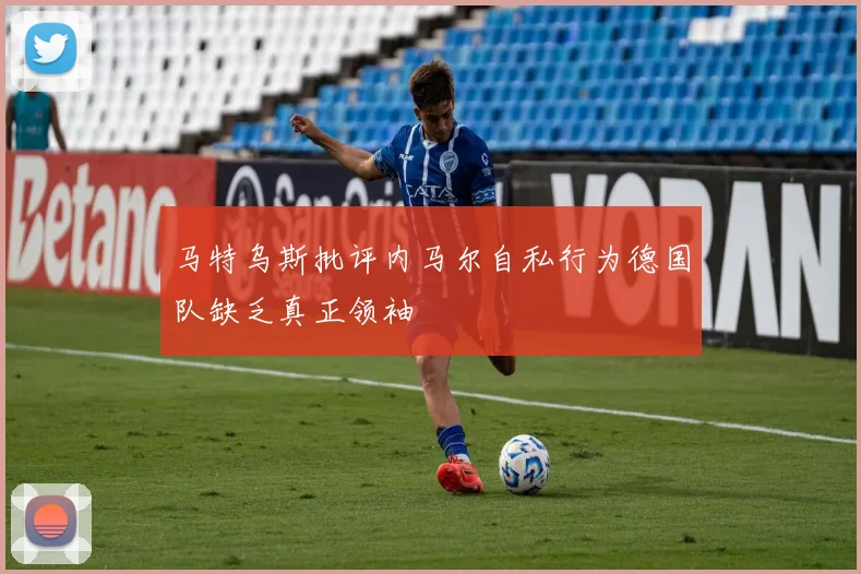 马特乌斯批评内马尔自私行为德国队缺乏真正领袖