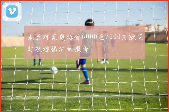米兰对莱奥标价6000至7000万欧同时欢迎福法纳报价