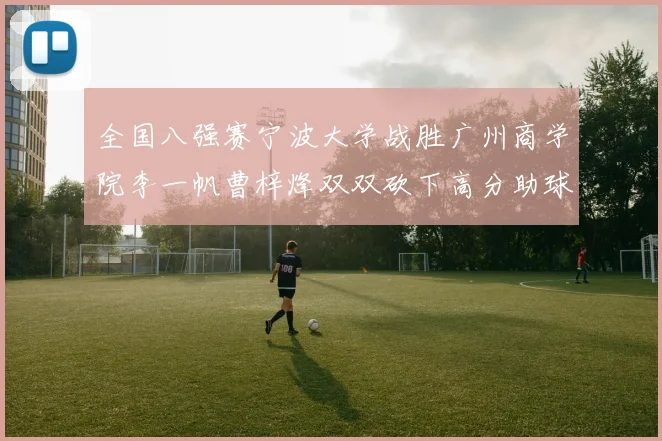 全国八强赛宁波大学战胜广州商学院李一帆曹梓烽双双砍下高分助球队晋级