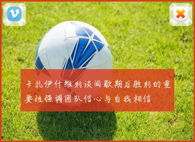 卡扎伊什维利谈间歇期后胜利的重要性强调团队信心与自我相信