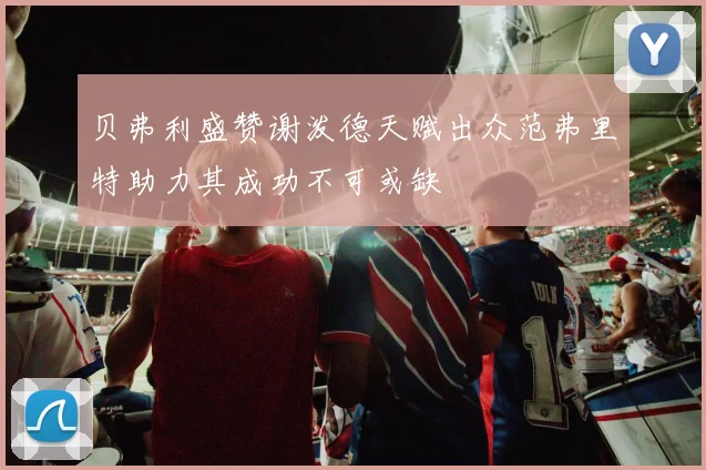 贝弗利盛赞谢泼德天赋出众范弗里特助力其成功不可或缺
